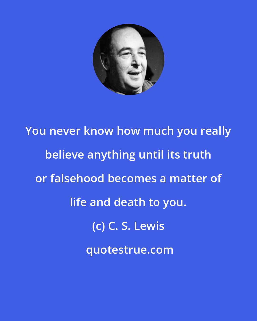 C. S. Lewis: You never know how much you really believe anything until its truth or falsehood becomes a matter of life and death to you.