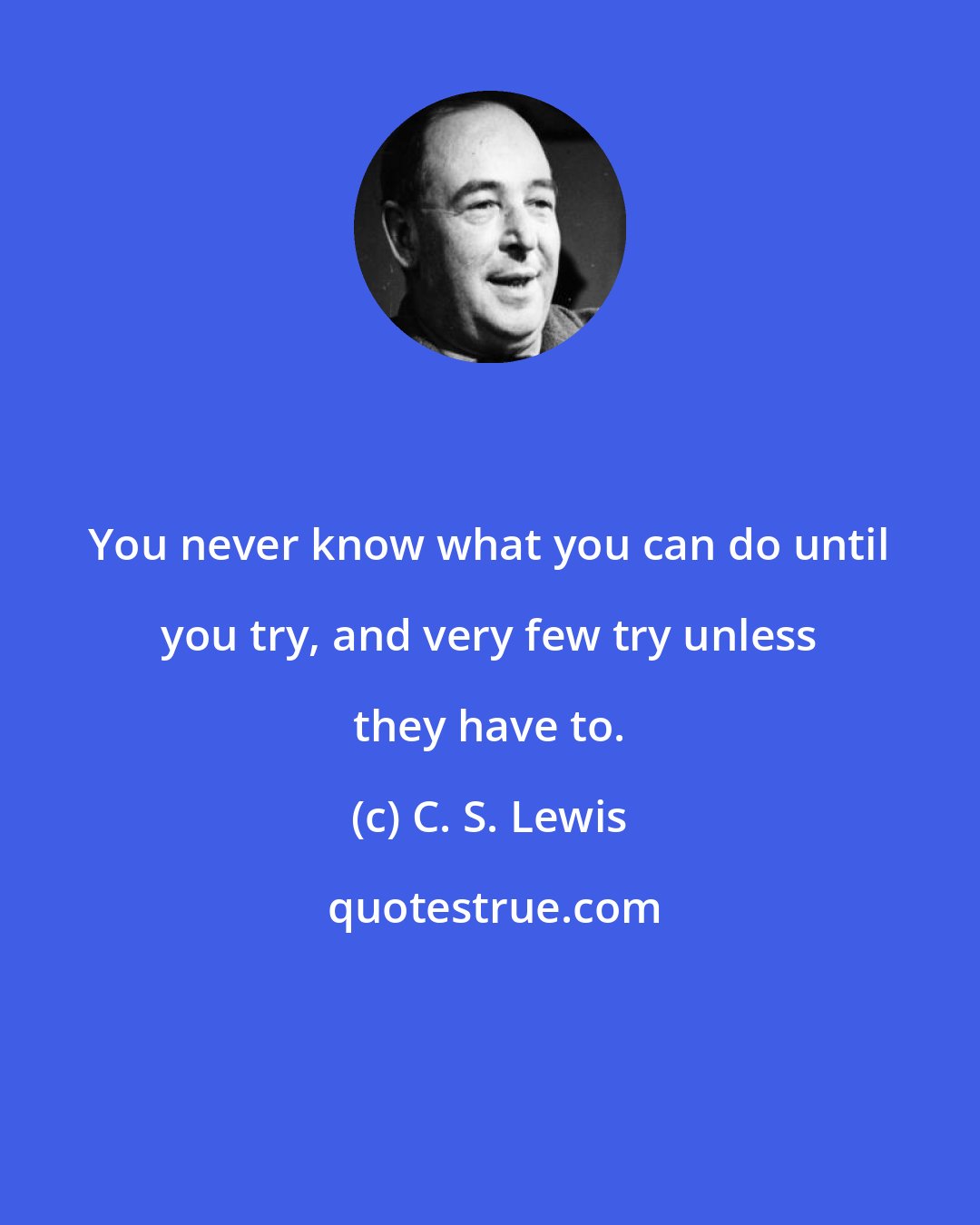 C. S. Lewis: You never know what you can do until you try, and very few try unless they have to.
