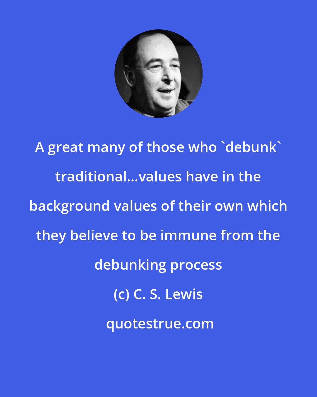 C. S. Lewis: A great many of those who 'debunk' traditional...values have in the background values of their own which they believe to be immune from the debunking process