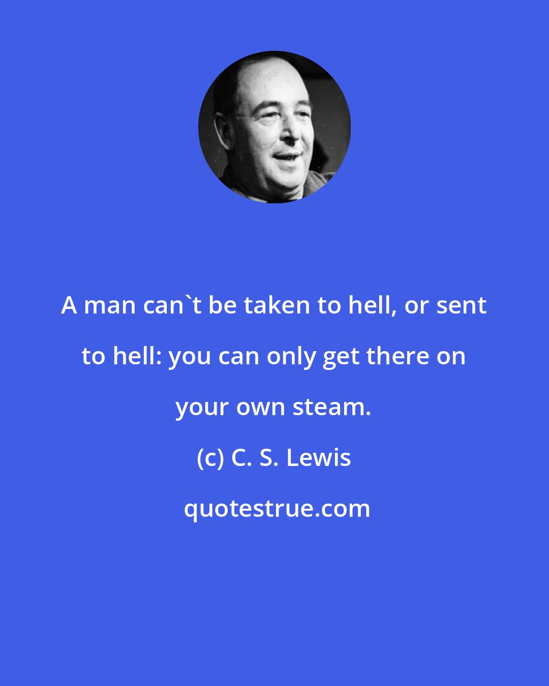 C. S. Lewis: A man can't be taken to hell, or sent to hell: you can only get there on your own steam.