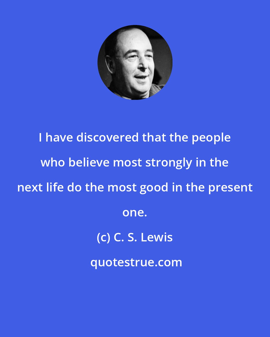 C. S. Lewis: I have discovered that the people who believe most strongly in the next life do the most good in the present one.