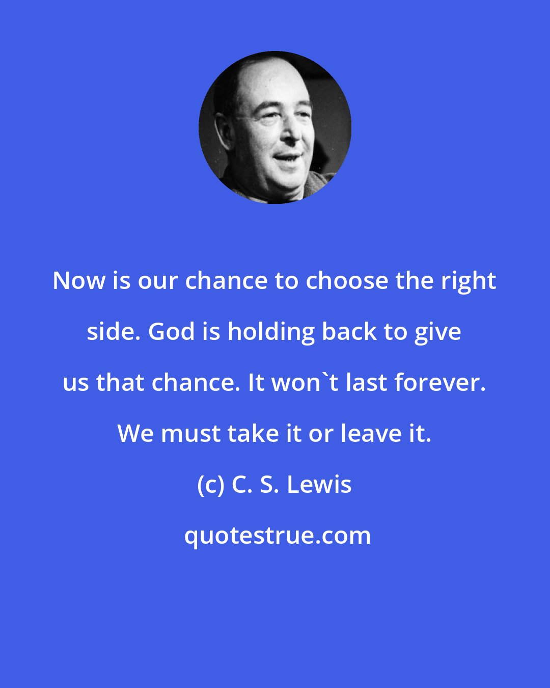 C. S. Lewis: Now is our chance to choose the right side. God is holding back to give us that chance. It won't last forever. We must take it or leave it.