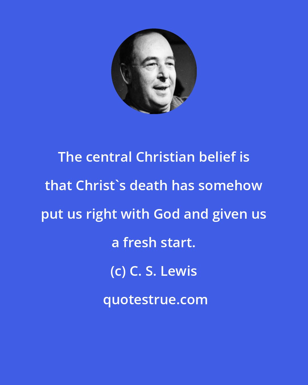 C. S. Lewis: The central Christian belief is that Christ's death has somehow put us right with God and given us a fresh start.