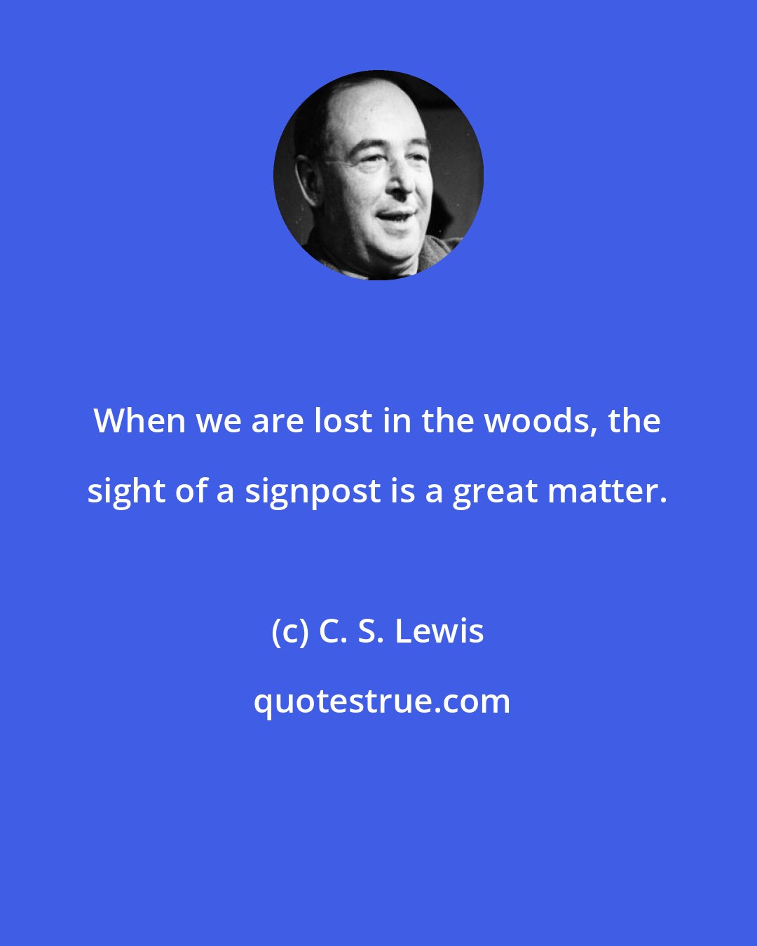 C. S. Lewis: When we are lost in the woods, the sight of a signpost is a great matter.