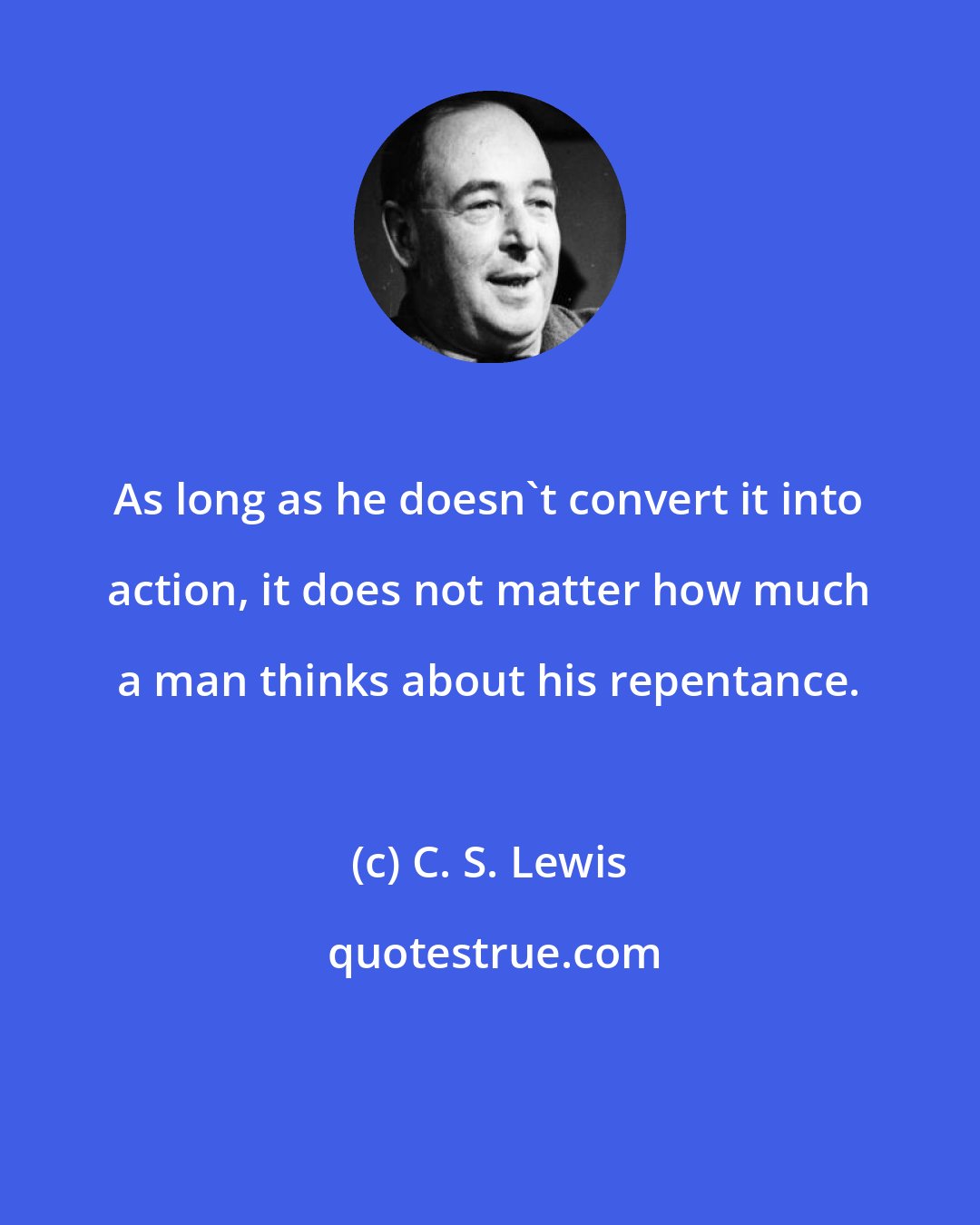 C. S. Lewis: As long as he doesn't convert it into action, it does not matter how much a man thinks about his repentance.