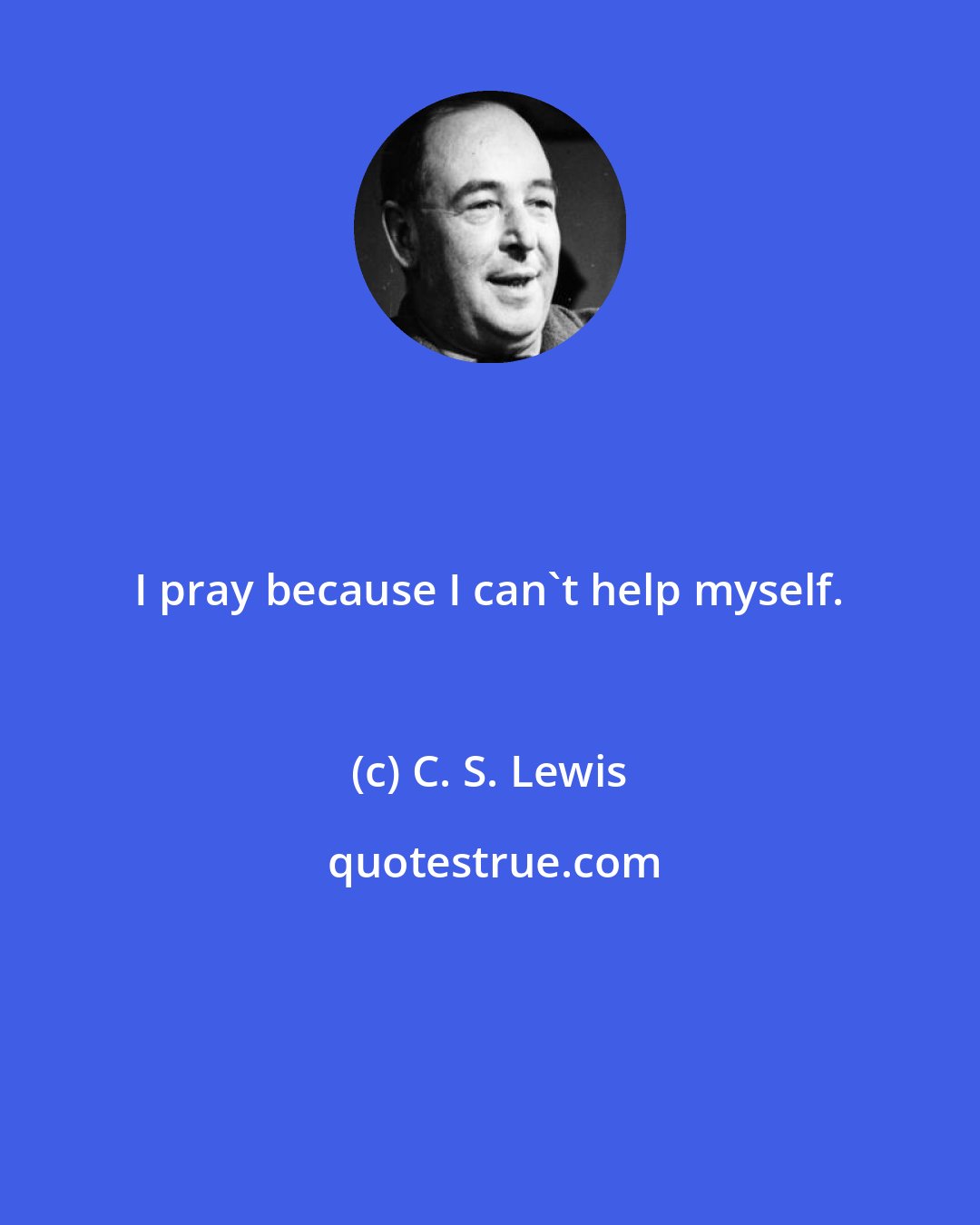 C. S. Lewis: I pray because I can't help myself.