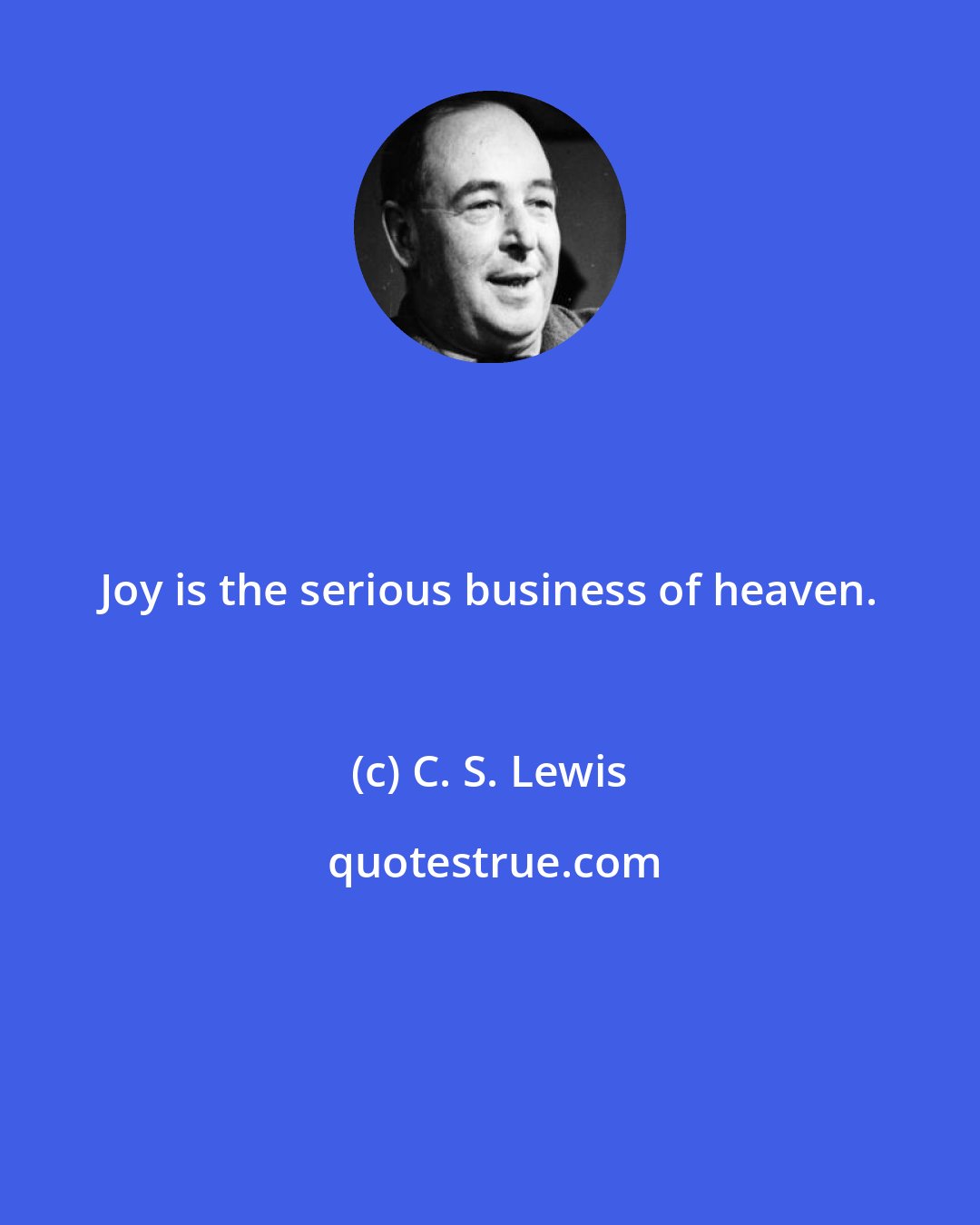 C. S. Lewis: Joy is the serious business of heaven.