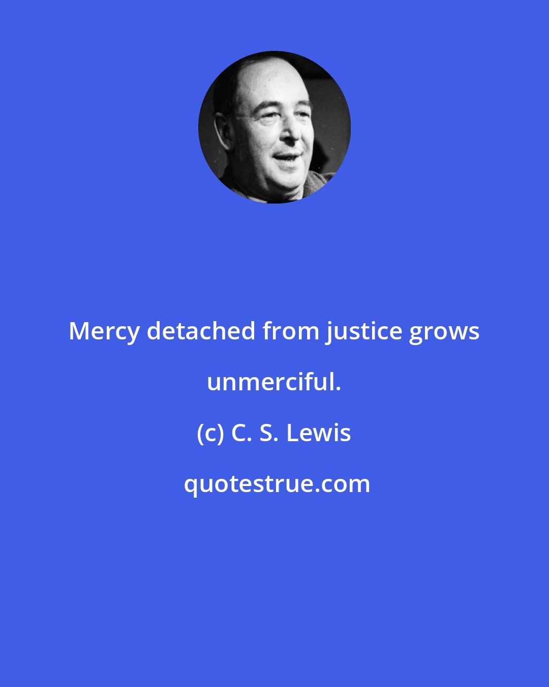 C. S. Lewis: Mercy detached from justice grows unmerciful.