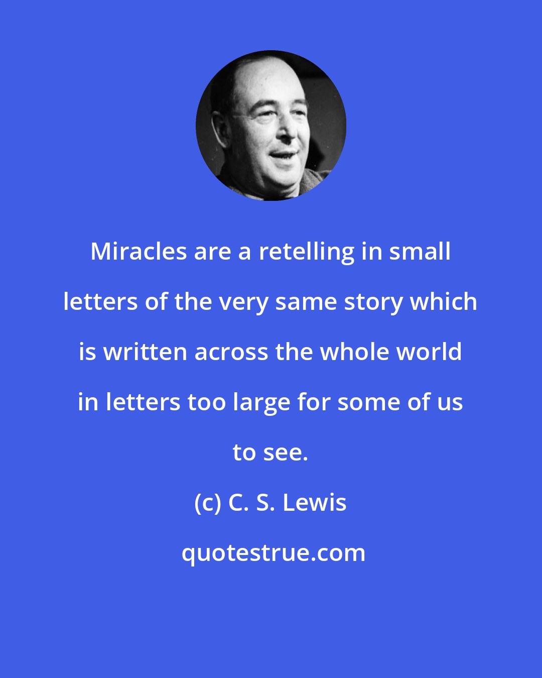 C. S. Lewis: Miracles are a retelling in small letters of the very same story which is written across the whole world in letters too large for some of us to see.