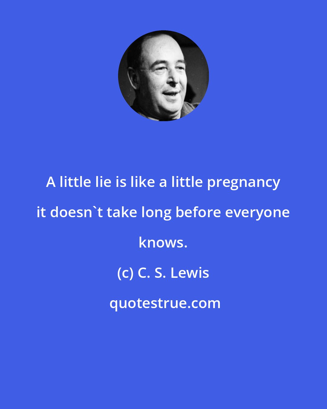 C. S. Lewis: A little lie is like a little pregnancy it doesn't take long before everyone knows.