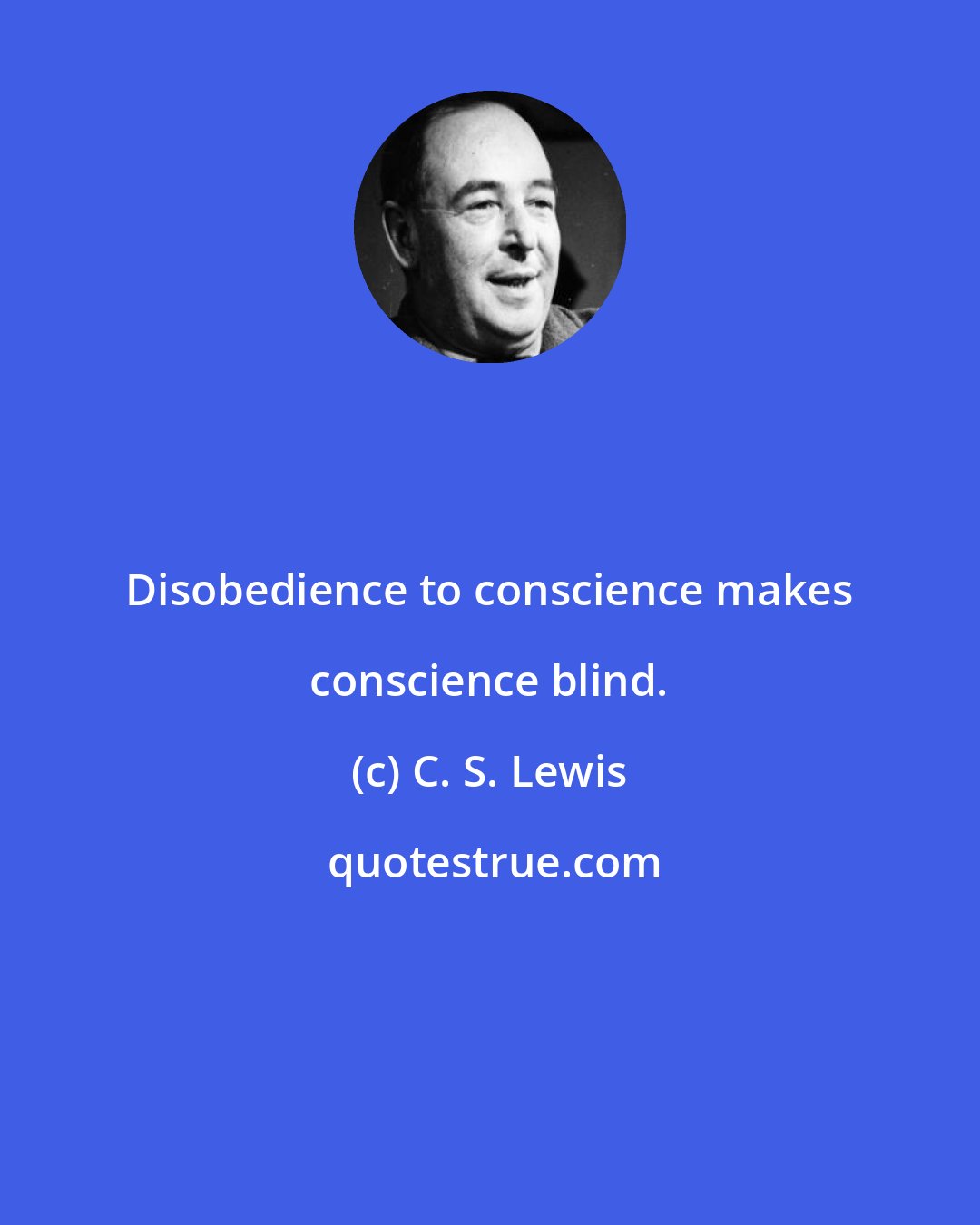 C. S. Lewis: Disobedience to conscience makes conscience blind.