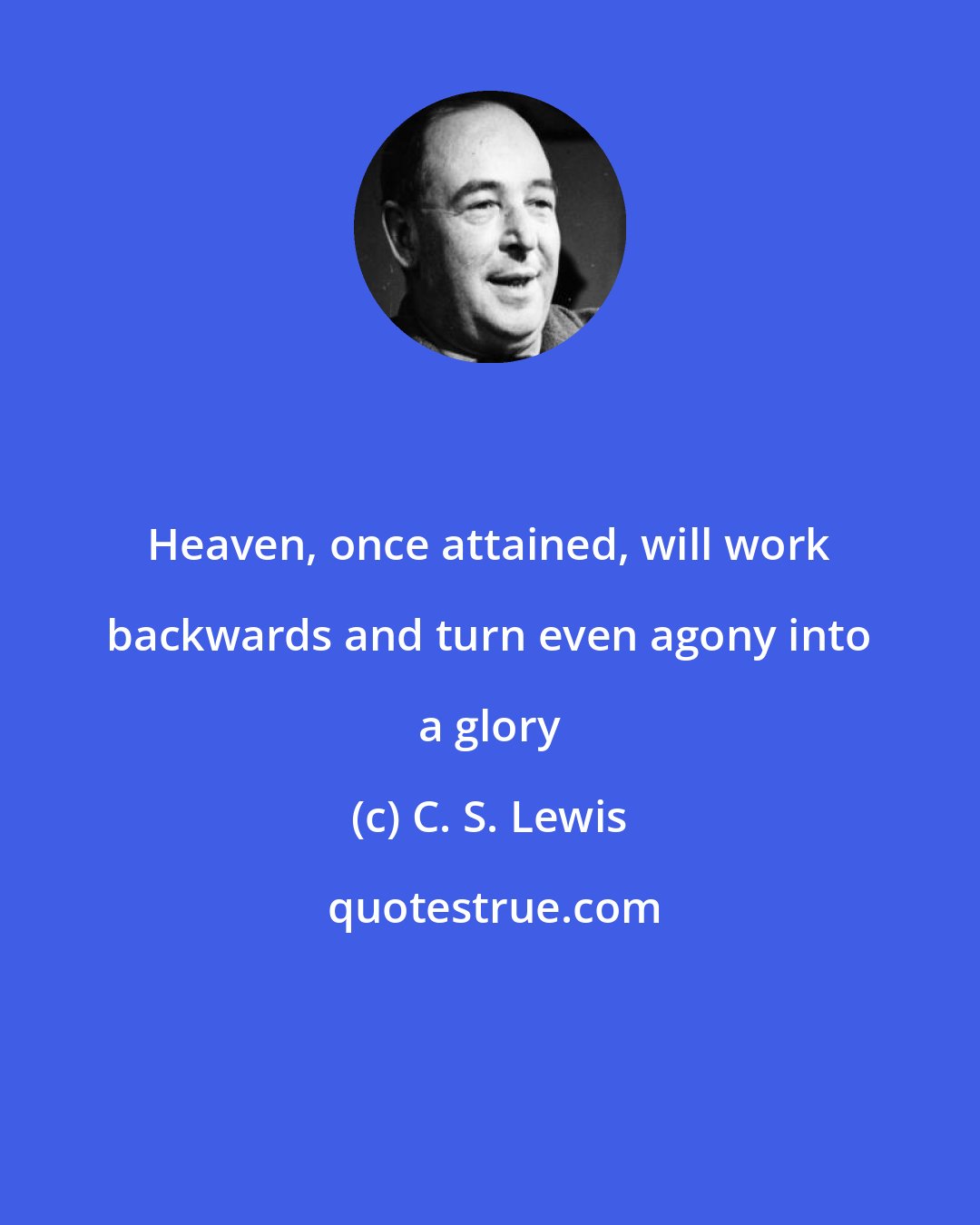 C. S. Lewis: Heaven, once attained, will work backwards and turn even agony into a glory