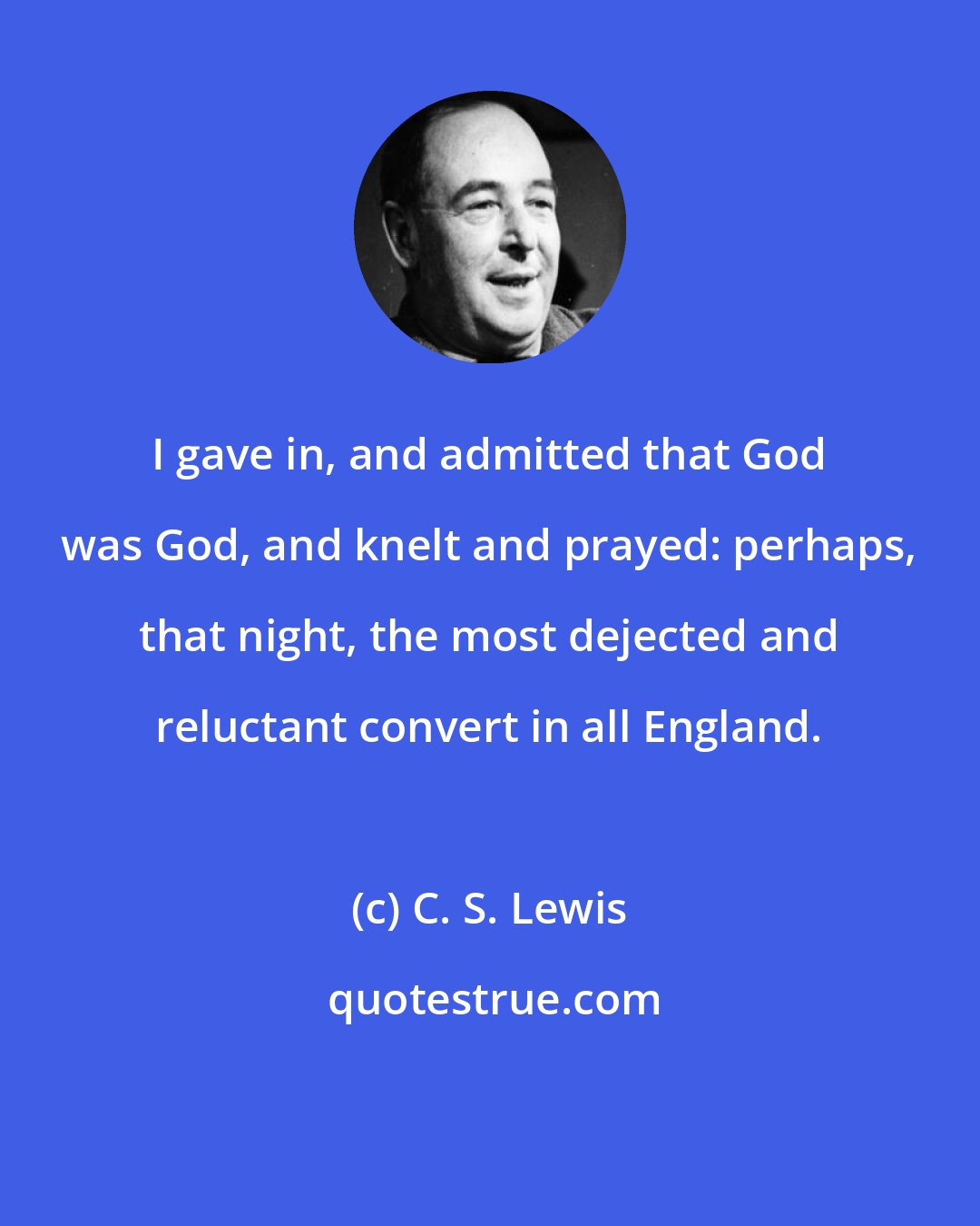 C. S. Lewis: I gave in, and admitted that God was God, and knelt and prayed: perhaps, that night, the most dejected and reluctant convert in all England.