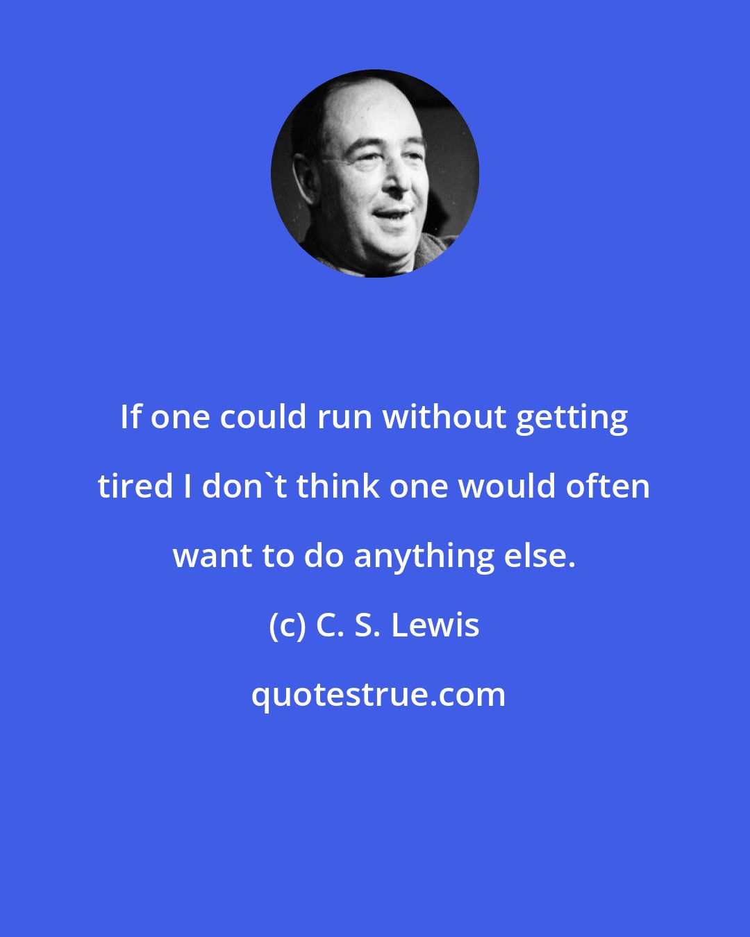 C. S. Lewis: If one could run without getting tired I don't think one would often want to do anything else.