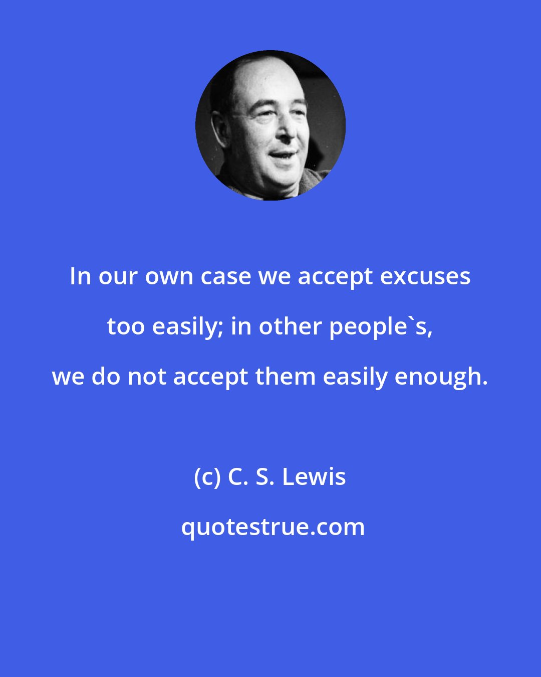 C. S. Lewis: In our own case we accept excuses too easily; in other people's, we do not accept them easily enough.