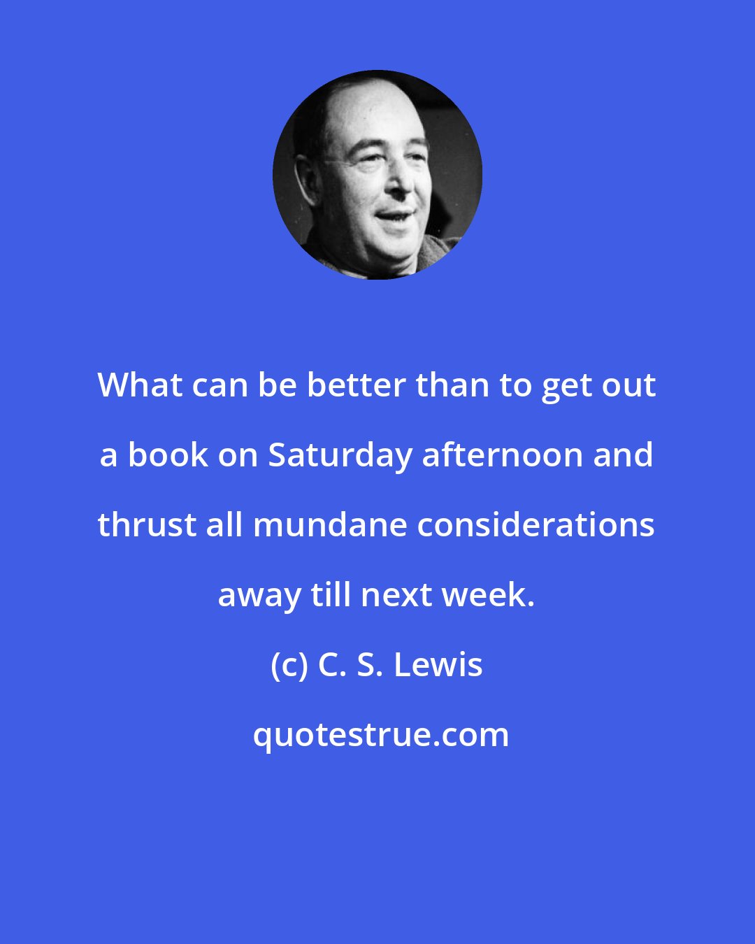 C. S. Lewis: What can be better than to get out a book on Saturday afternoon and thrust all mundane considerations away till next week.