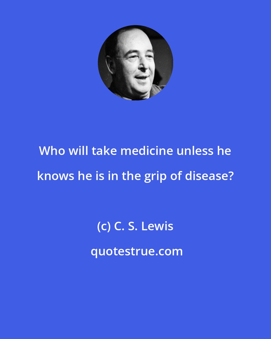 C. S. Lewis: Who will take medicine unless he knows he is in the grip of disease?