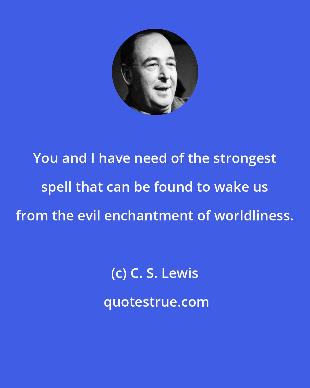 C. S. Lewis: You and I have need of the strongest spell that can be found to wake us from the evil enchantment of worldliness.