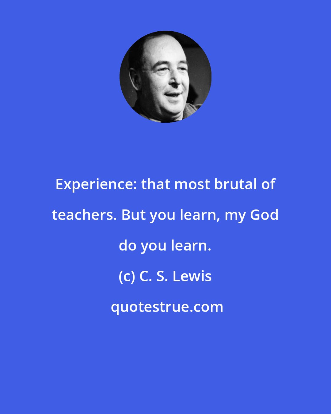 C. S. Lewis: Experience: that most brutal of teachers. But you learn, my God do you learn.