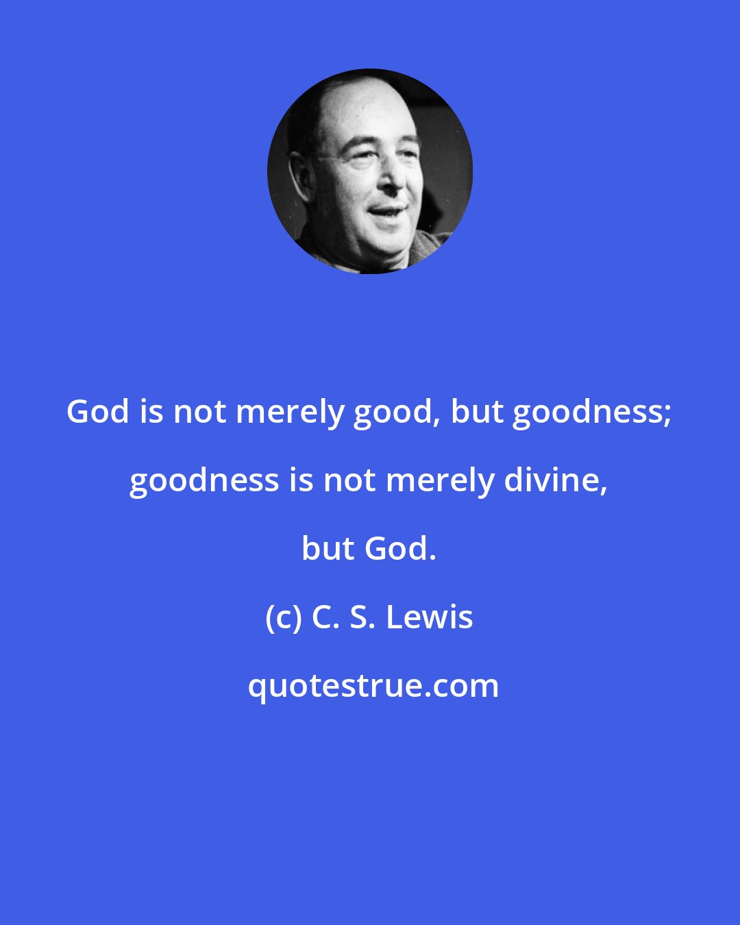 C. S. Lewis: God is not merely good, but goodness; goodness is not merely divine, but God.