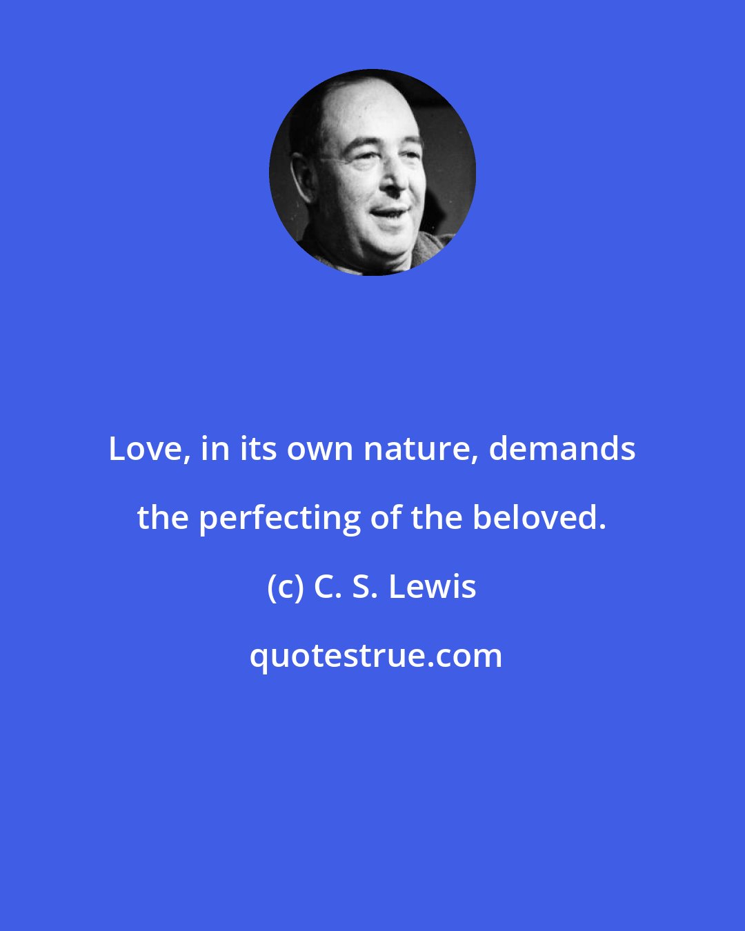 C. S. Lewis: Love, in its own nature, demands the perfecting of the beloved.
