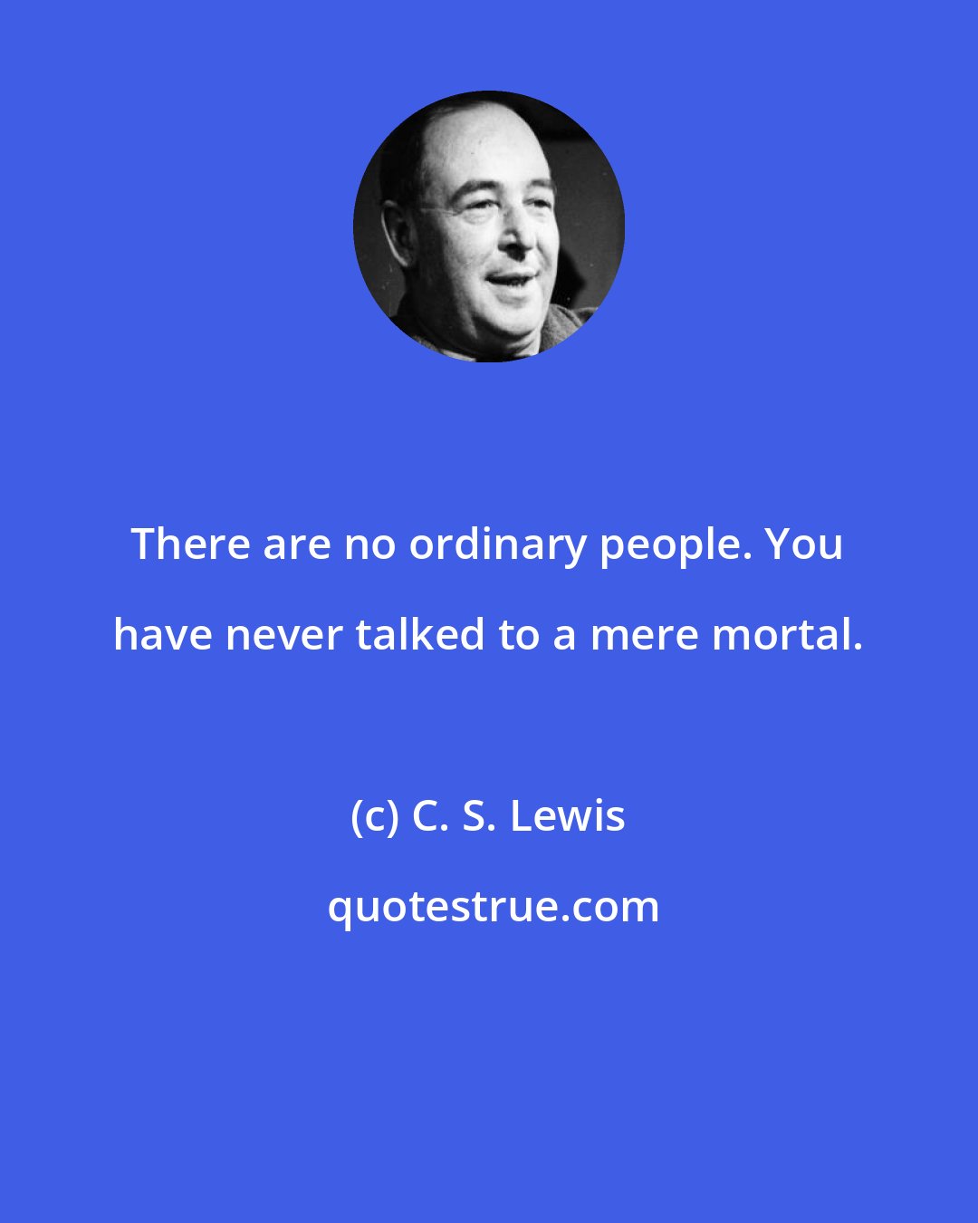 C. S. Lewis: There are no ordinary people. You have never talked to a mere mortal.