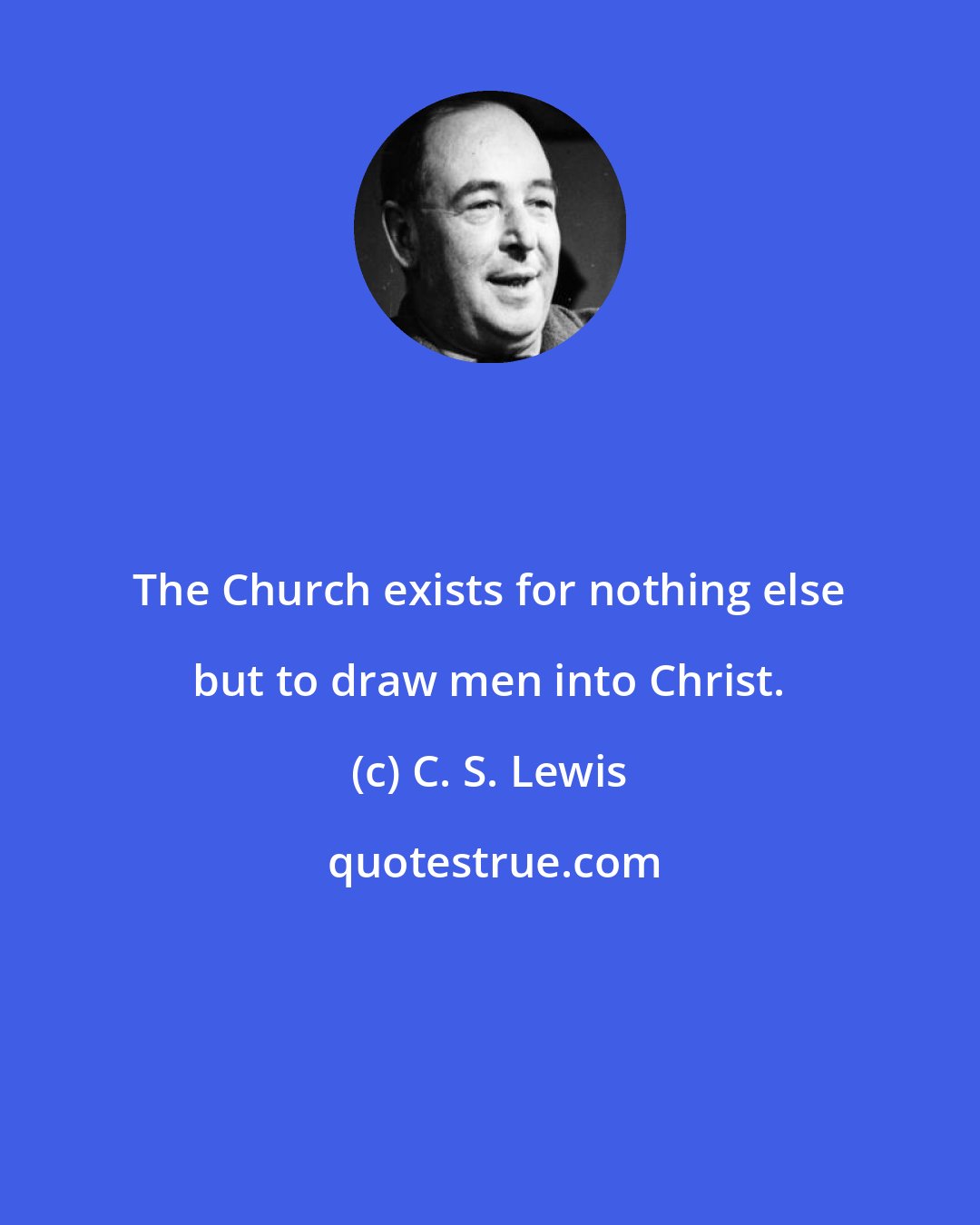 C. S. Lewis: The Church exists for nothing else but to draw men into Christ.