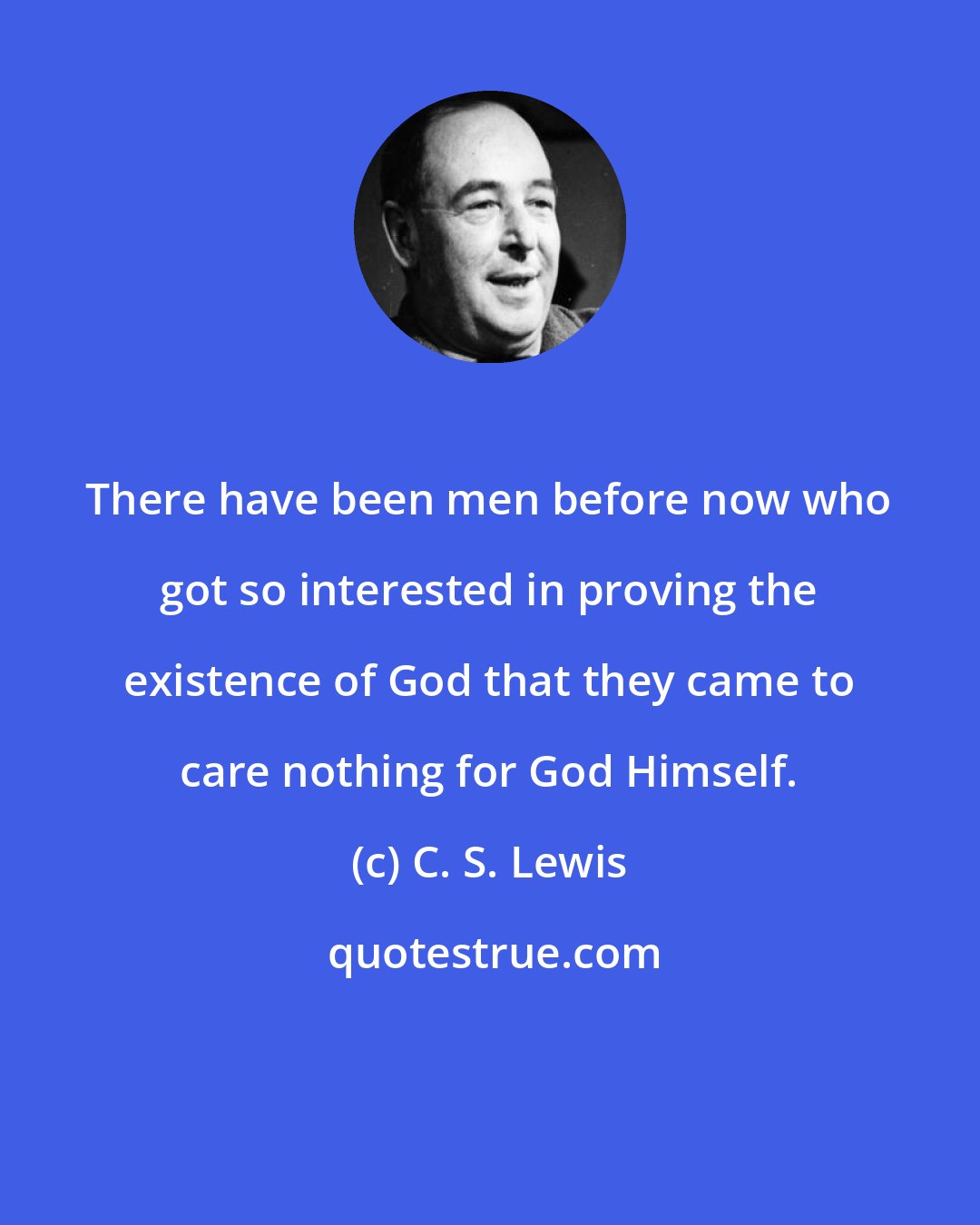 C. S. Lewis: There have been men before now who got so interested in proving the existence of God that they came to care nothing for God Himself.