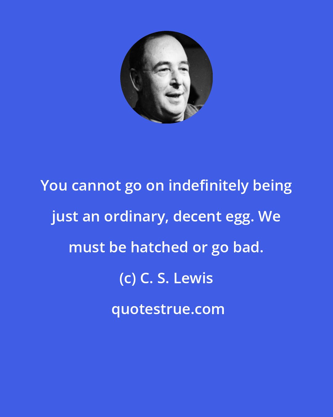 C. S. Lewis: You cannot go on indefinitely being just an ordinary, decent egg. We must be hatched or go bad.