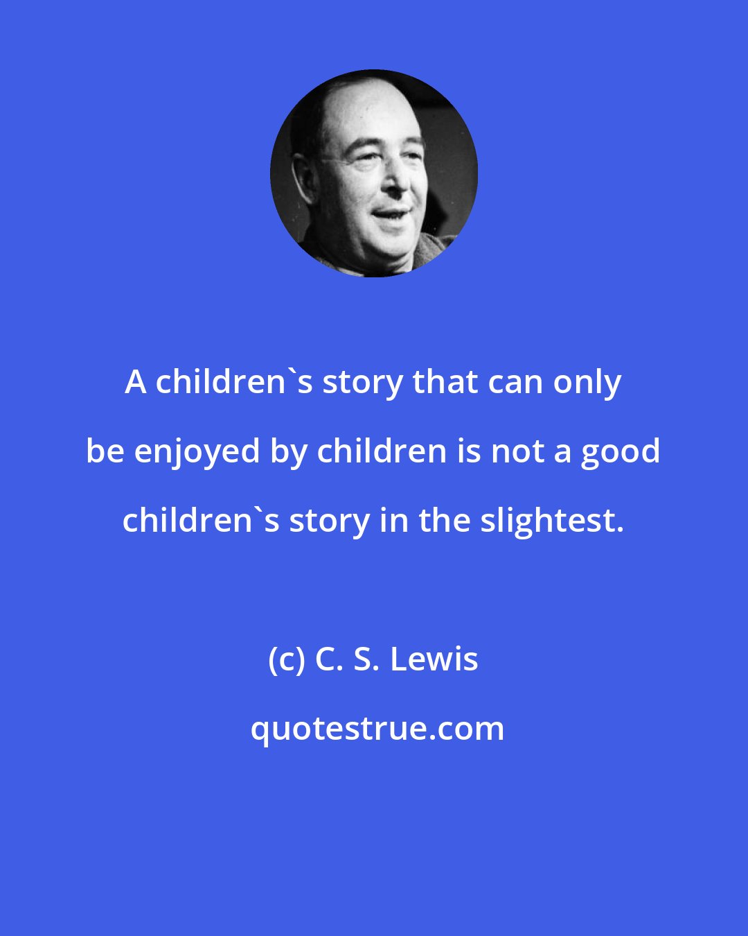 C. S. Lewis: A children's story that can only be enjoyed by children is not a good children's story in the slightest.