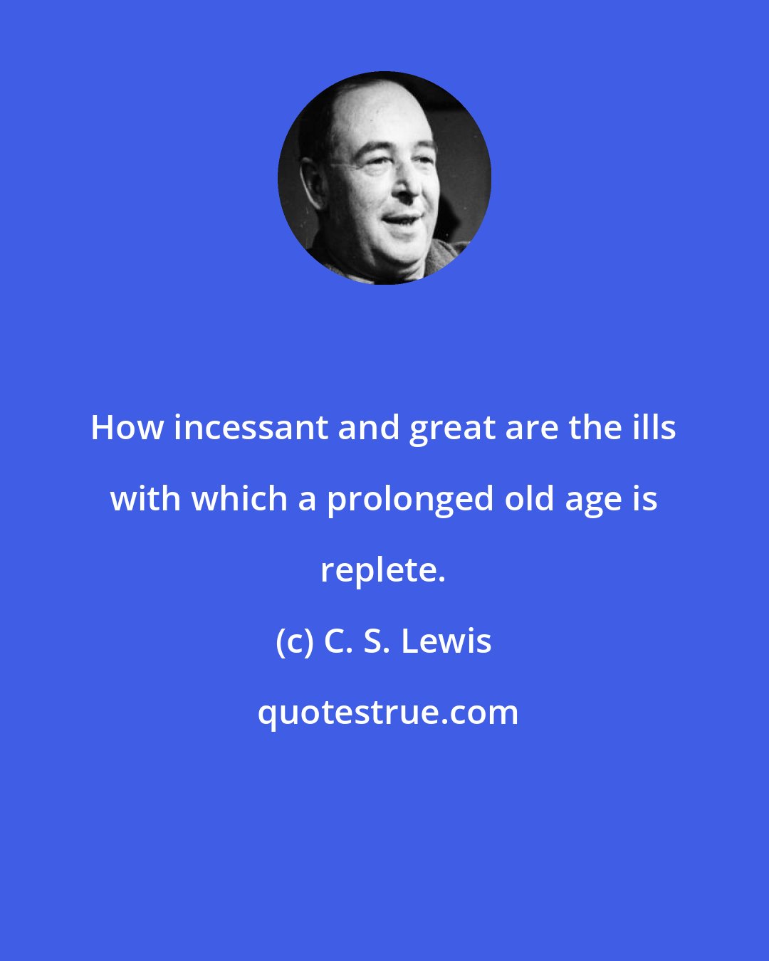 C. S. Lewis: How incessant and great are the ills with which a prolonged old age is replete.