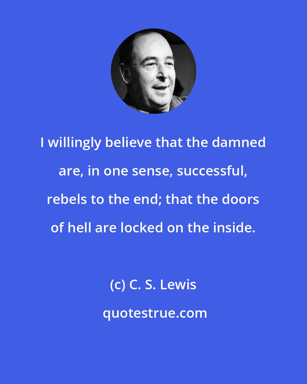 C. S. Lewis: I willingly believe that the damned are, in one sense, successful, rebels to the end; that the doors of hell are locked on the inside.