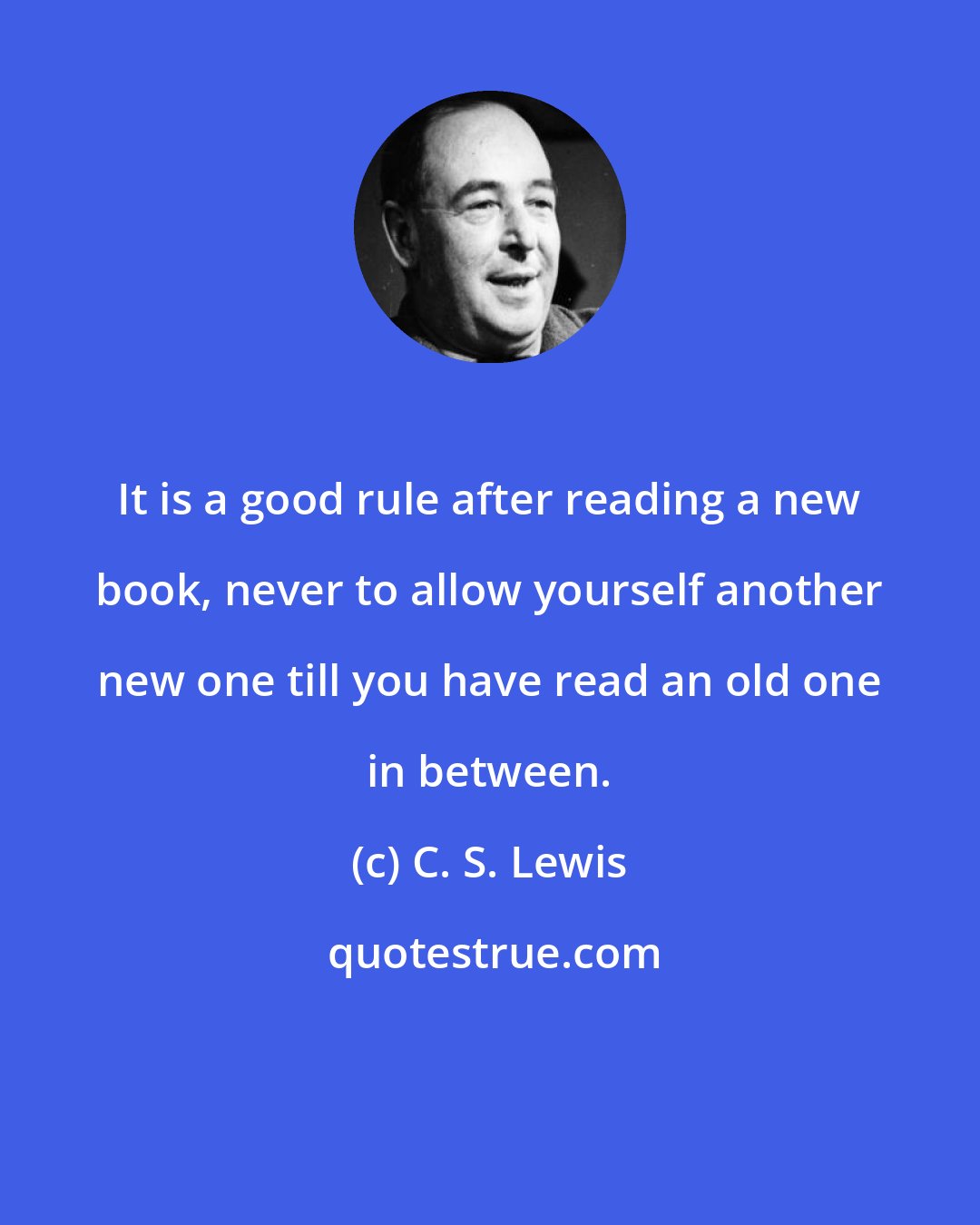 C. S. Lewis: It is a good rule after reading a new book, never to allow yourself another new one till you have read an old one in between.