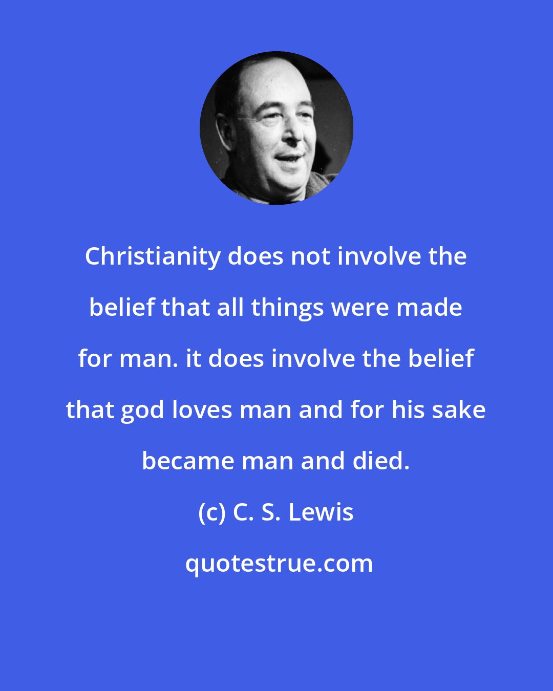 C. S. Lewis: Christianity does not involve the belief that all things were made for man. it does involve the belief that god loves man and for his sake became man and died.