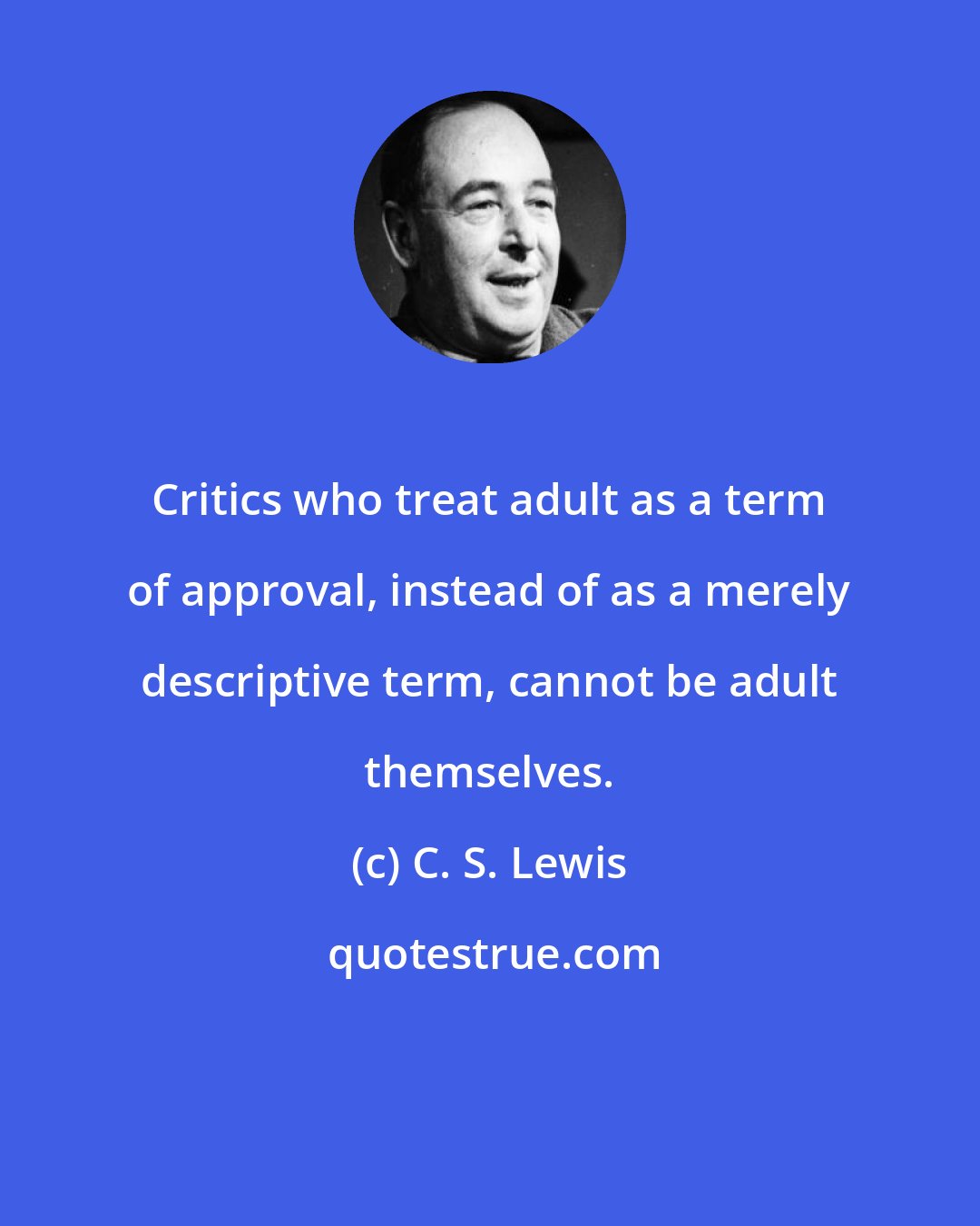 C. S. Lewis: Critics who treat adult as a term of approval, instead of as a merely descriptive term, cannot be adult themselves.