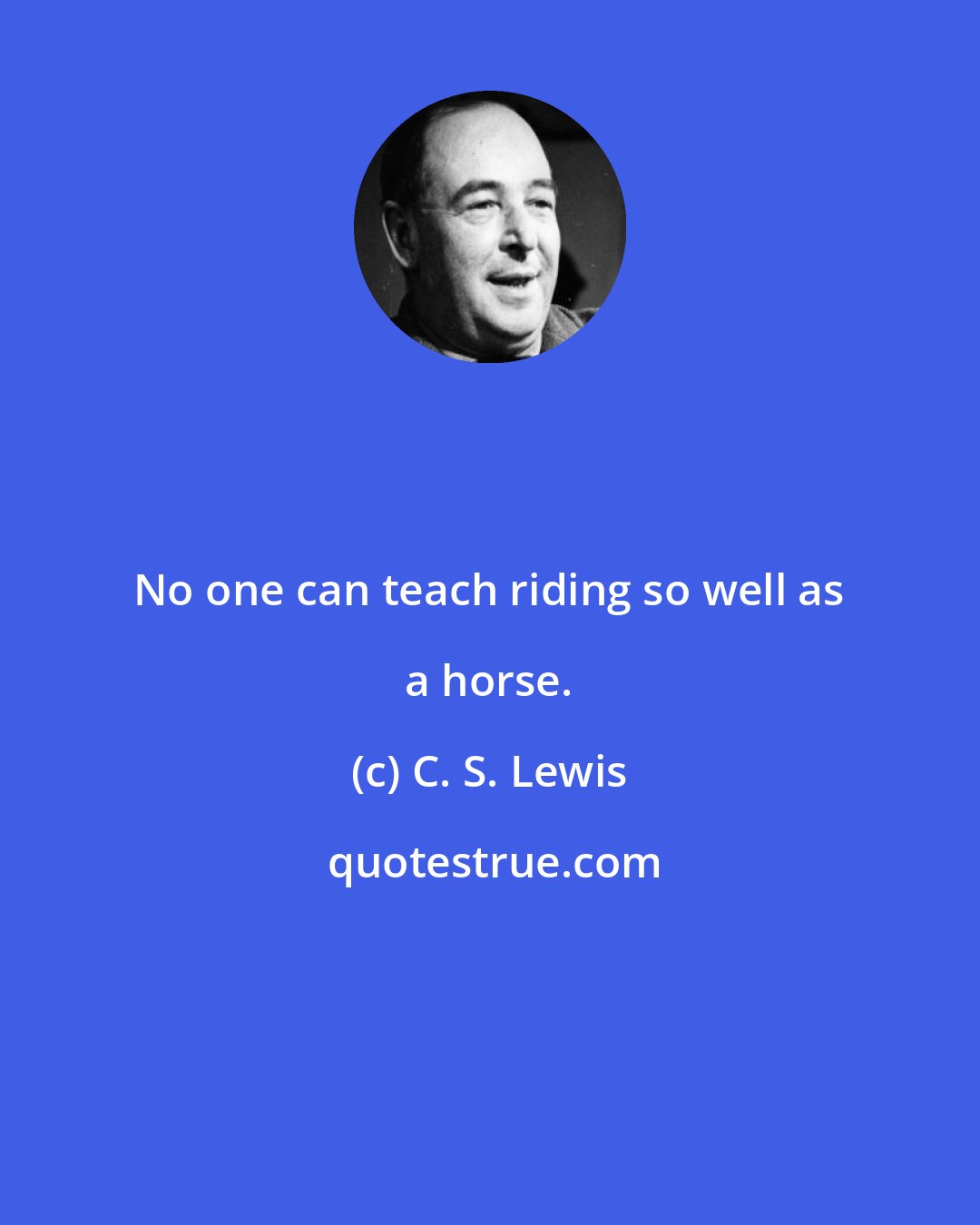 C. S. Lewis: No one can teach riding so well as a horse.