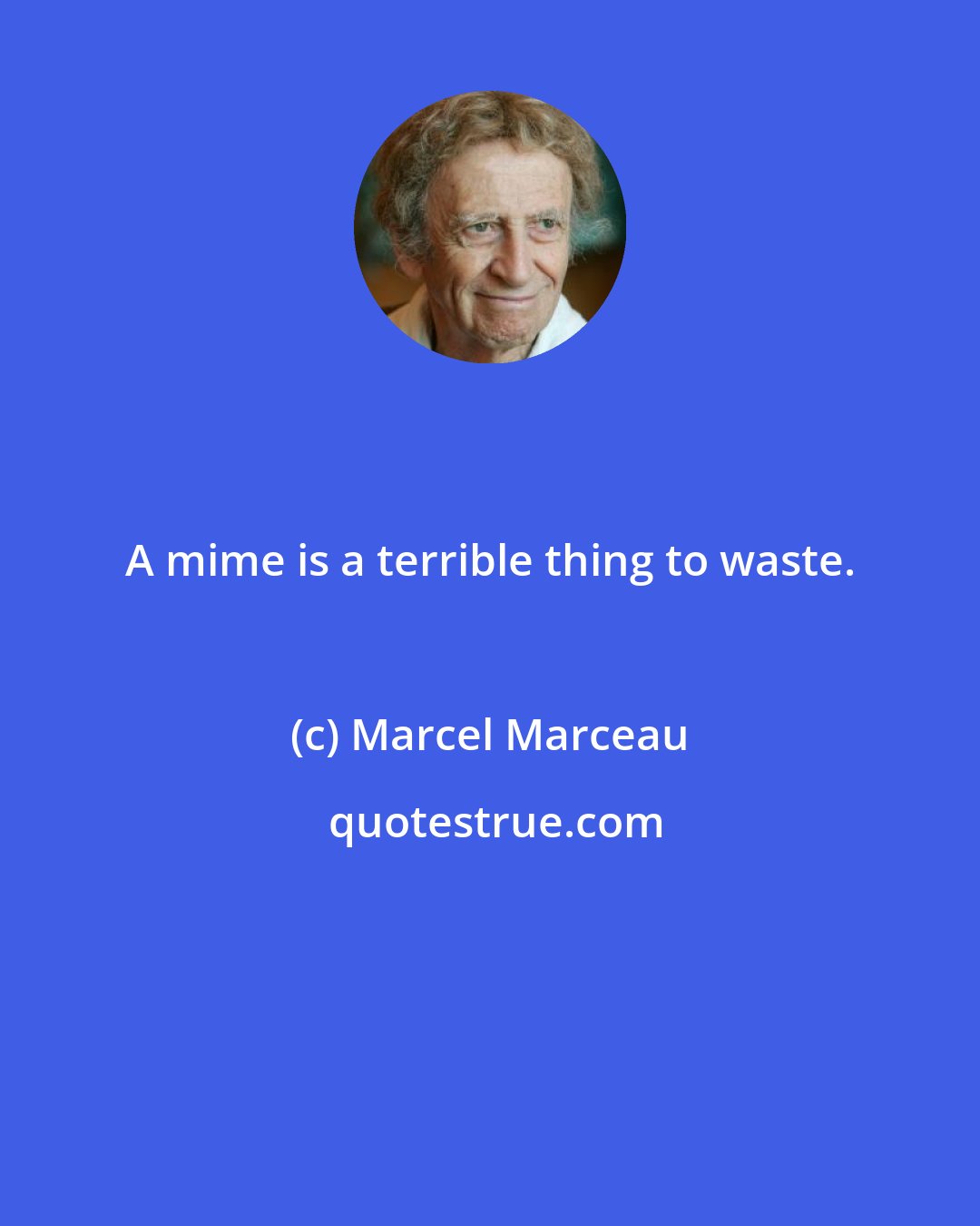 Marcel Marceau: A mime is a terrible thing to waste.