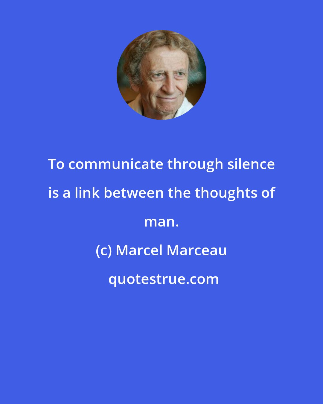 Marcel Marceau: To communicate through silence is a link between the thoughts of man.