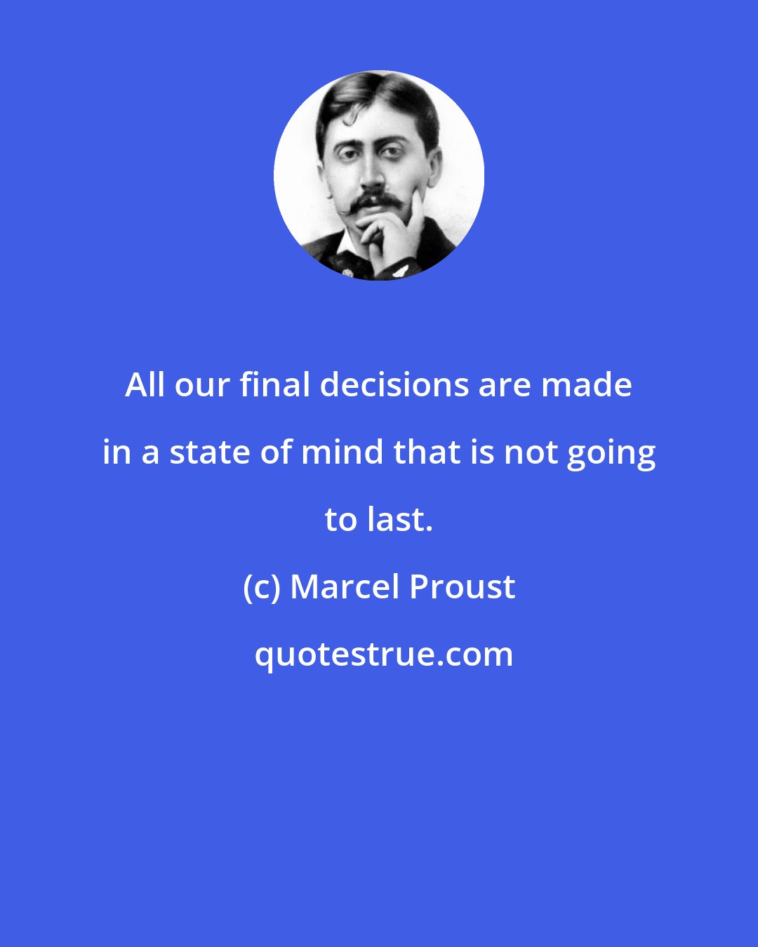 Marcel Proust: All our final decisions are made in a state of mind that is not going to last.