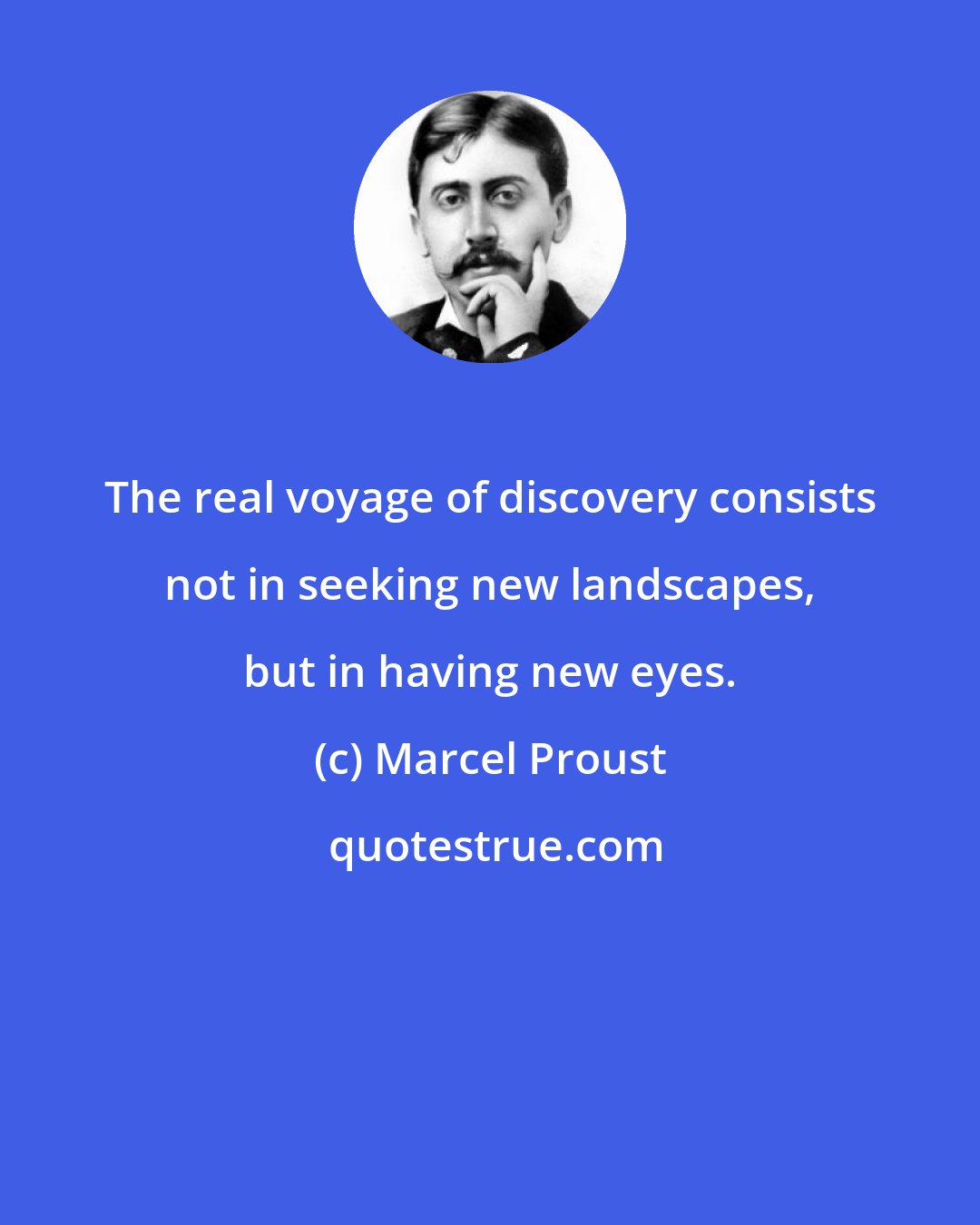 Marcel Proust: The real voyage of discovery consists not in seeking new landscapes, but in having new eyes.