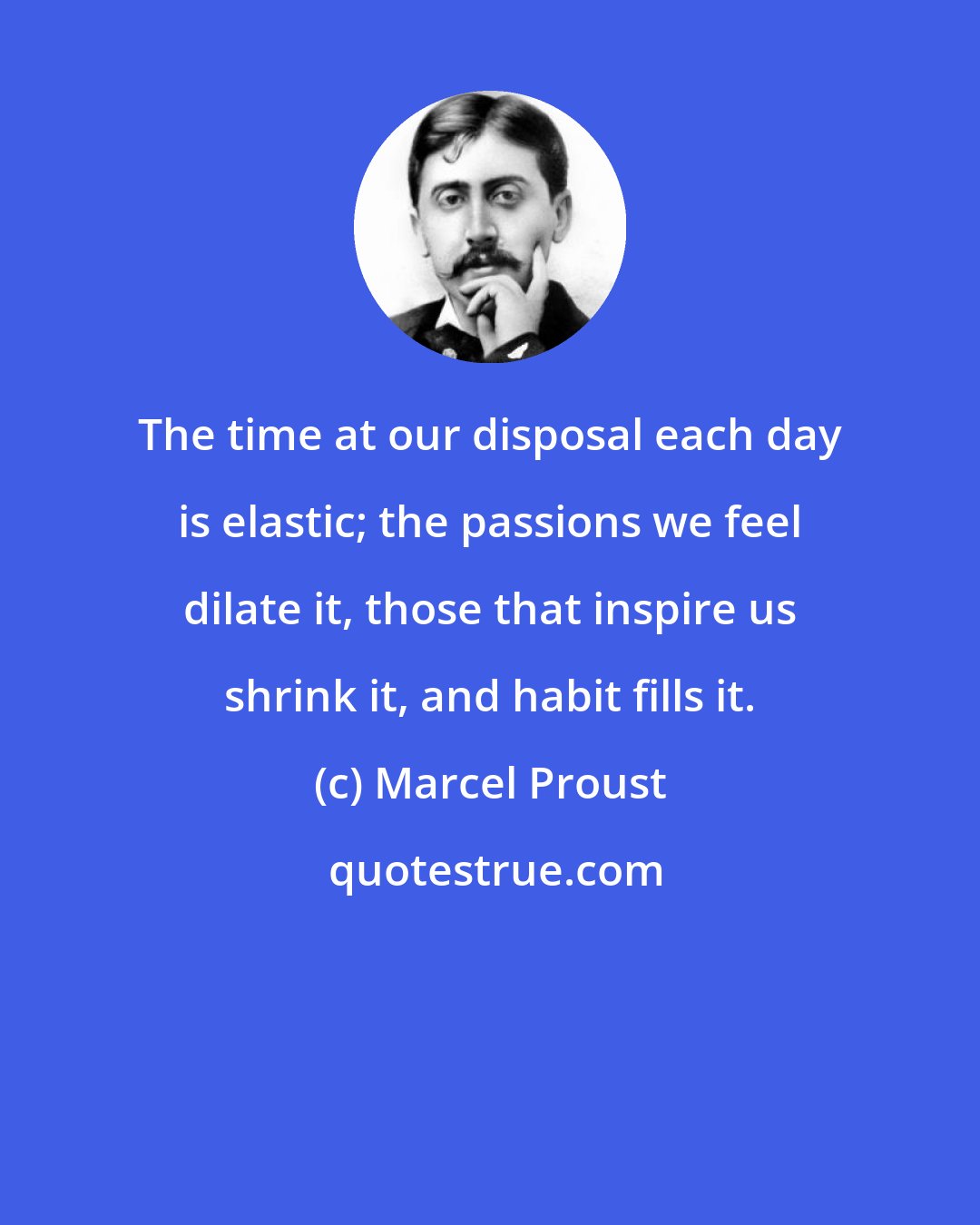 Marcel Proust: The time at our disposal each day is elastic; the passions we feel dilate it, those that inspire us shrink it, and habit fills it.