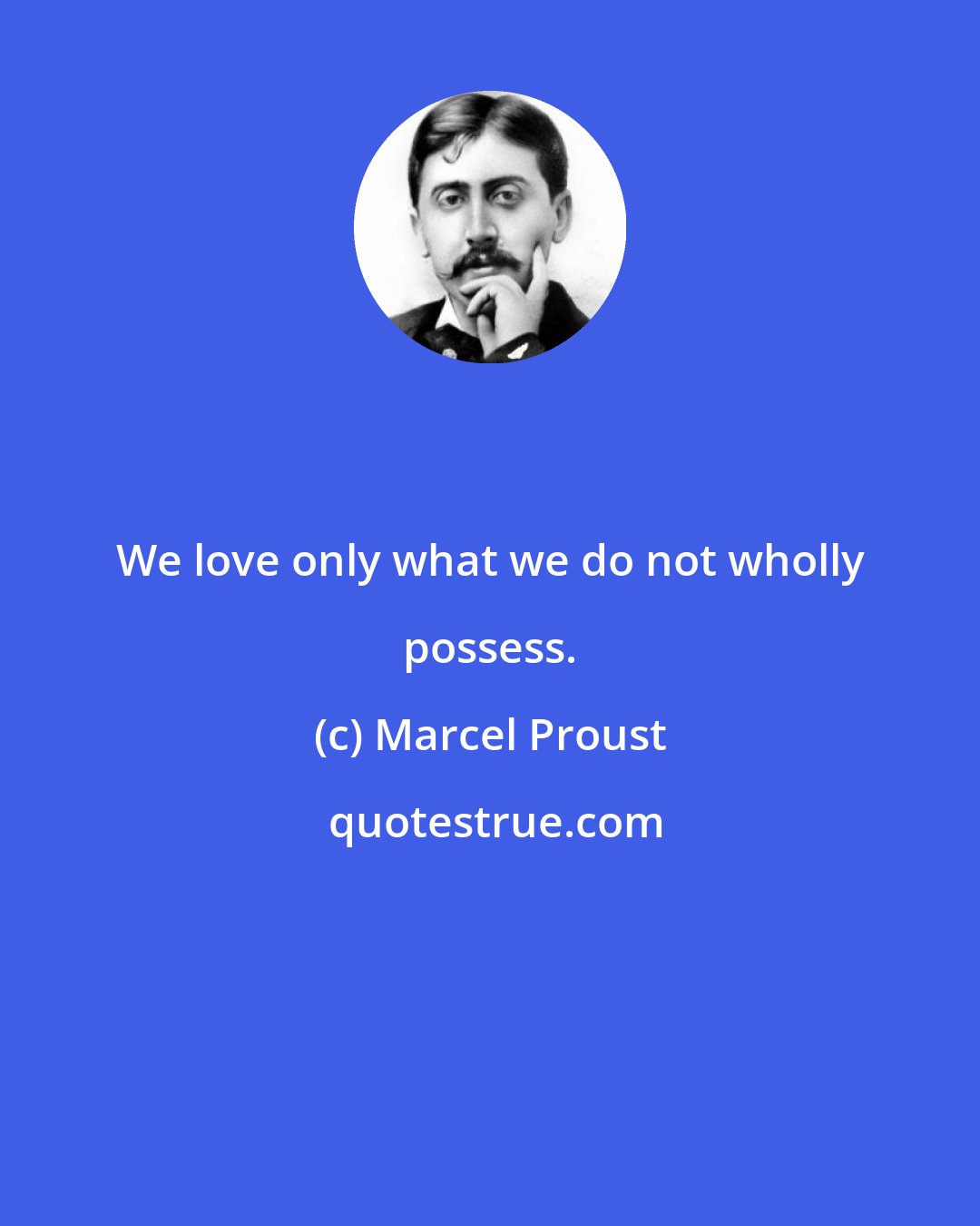Marcel Proust: We love only what we do not wholly possess.