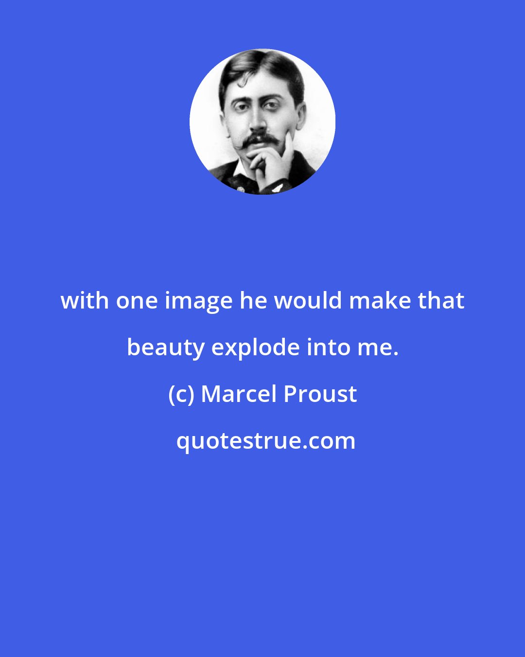 Marcel Proust: with one image he would make that beauty explode into me.