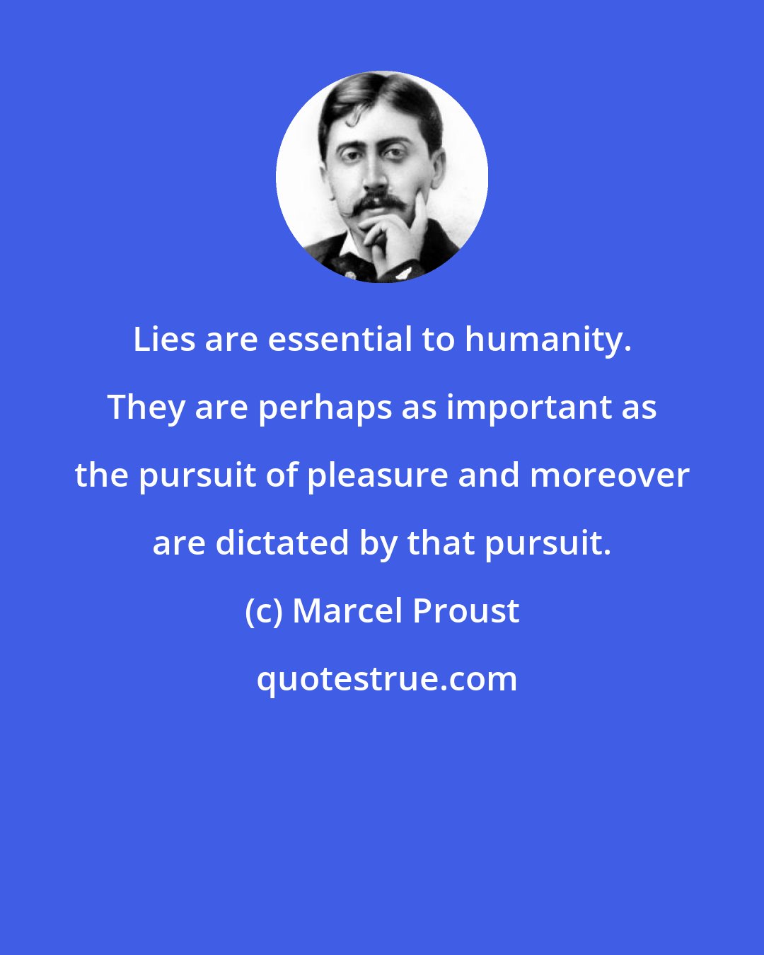 Marcel Proust: Lies are essential to humanity. They are perhaps as important as the pursuit of pleasure and moreover are dictated by that pursuit.