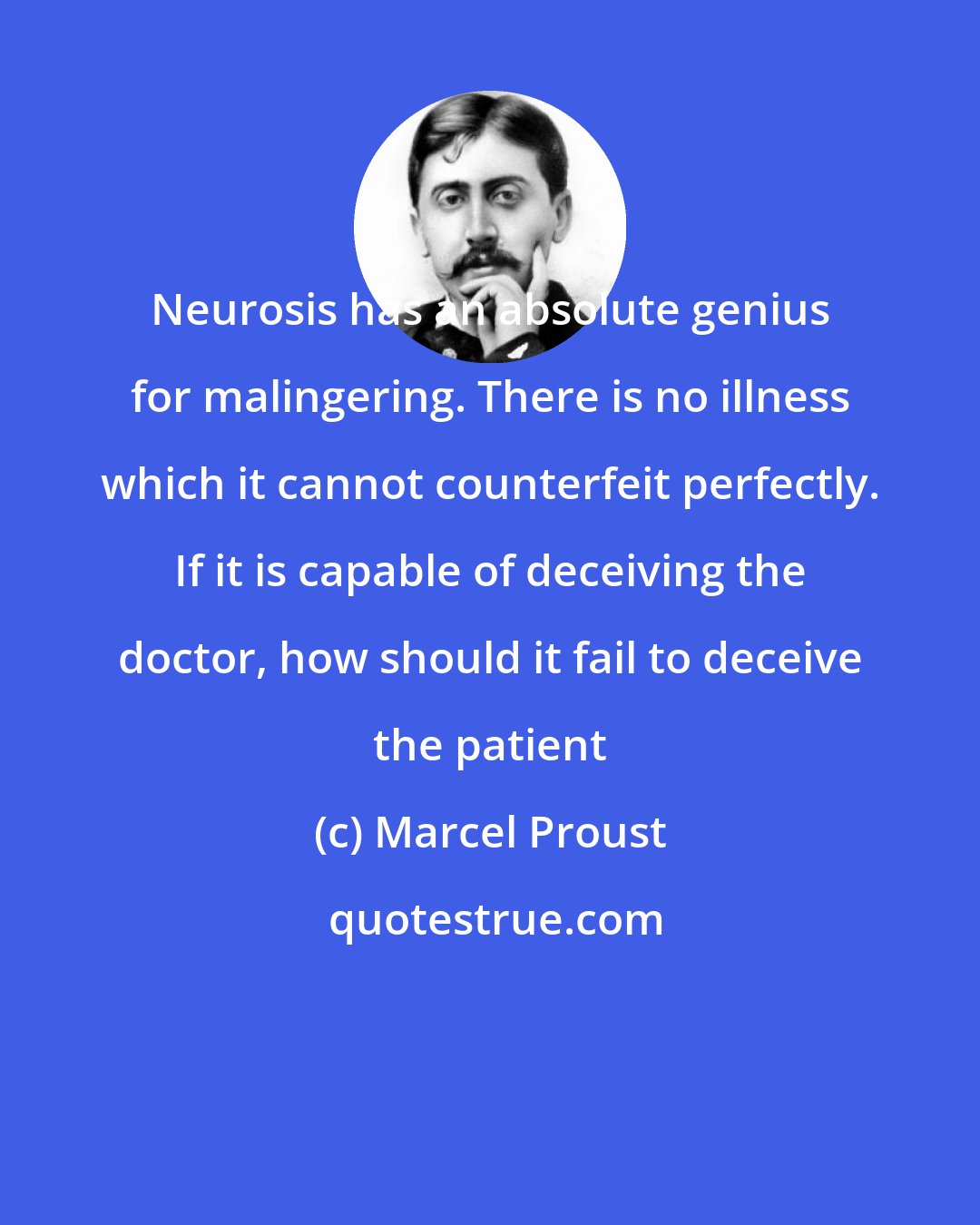 Marcel Proust: Neurosis has an absolute genius for malingering. There is no illness which it cannot counterfeit perfectly. If it is capable of deceiving the doctor, how should it fail to deceive the patient