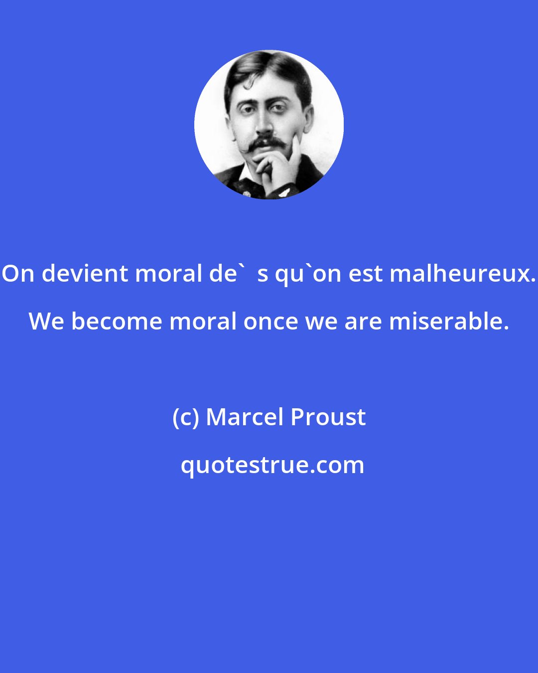Marcel Proust: On devient moral de'  s qu'on est malheureux. We become moral once we are miserable.
