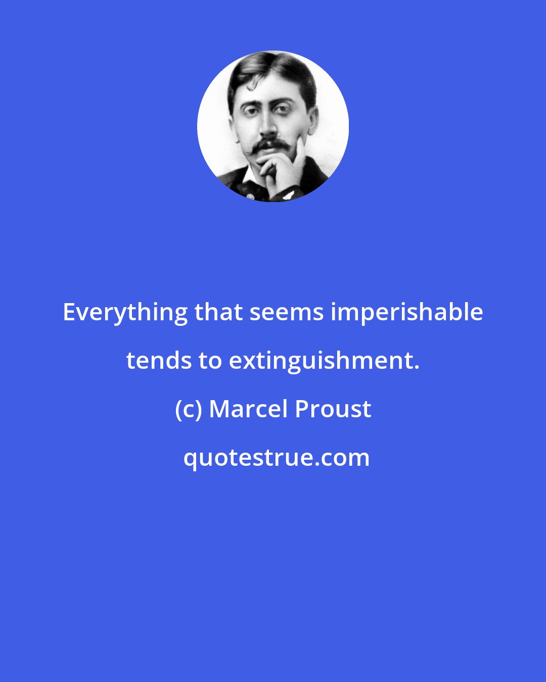 Marcel Proust: Everything that seems imperishable tends to extinguishment.