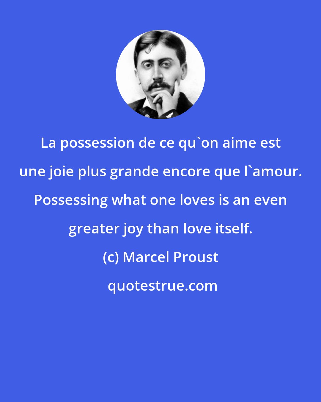 Marcel Proust: La possession de ce qu'on aime est une joie plus grande encore que l'amour. Possessing what one loves is an even greater joy than love itself.
