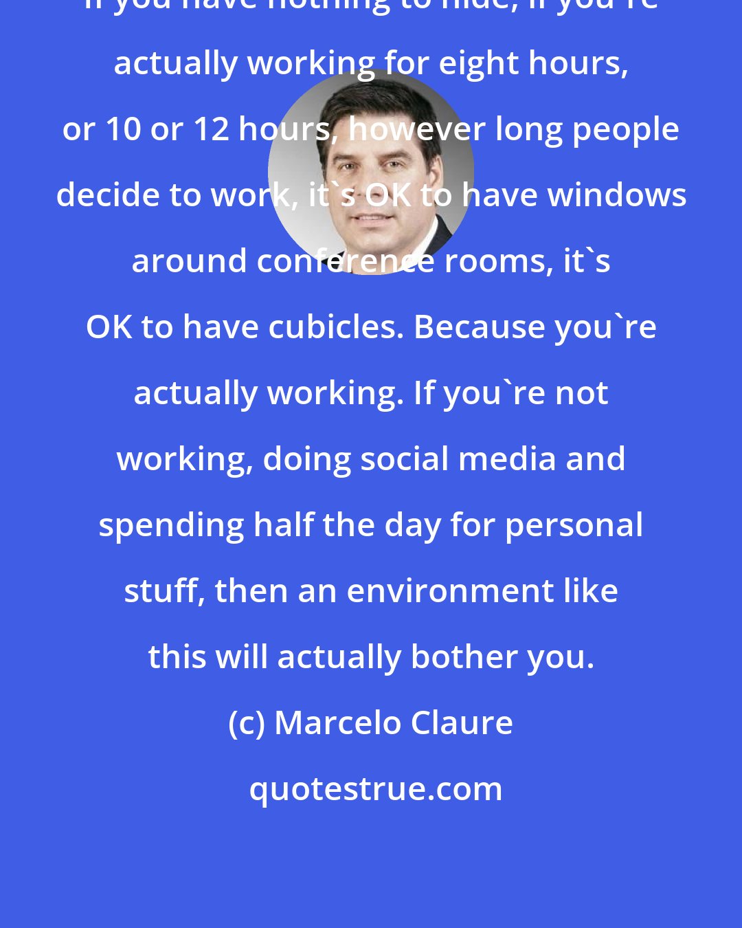 Marcelo Claure: If you have nothing to hide, if you're actually working for eight hours, or 10 or 12 hours, however long people decide to work, it's OK to have windows around conference rooms, it's OK to have cubicles. Because you're actually working. If you're not working, doing social media and spending half the day for personal stuff, then an environment like this will actually bother you.