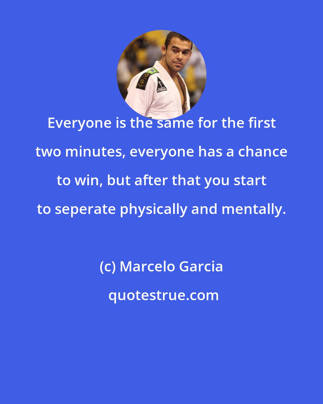 Marcelo Garcia: Everyone is the same for the first two minutes, everyone has a chance to win, but after that you start to seperate physically and mentally.